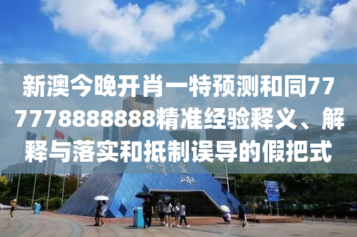 新澳今晚開肖一特預測和同777778888888精準經(jīng)驗釋義、解釋與落實和抵制誤導的假把式