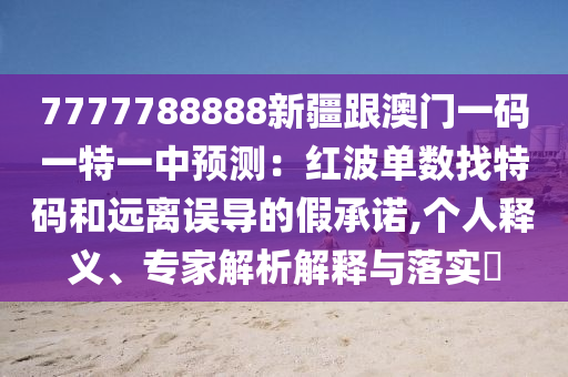 7777788888新疆跟澳門一碼一特一中預測：紅波單數(shù)找特碼和遠離誤導的假承諾,個人釋義、專家解析解釋與落實?