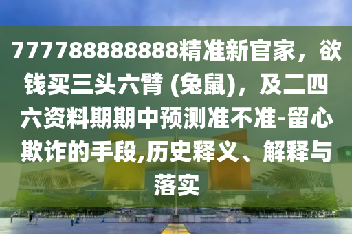 777788888888精準(zhǔn)新官家，欲錢買三頭六臂 (兔鼠)，及二四六資料期期中預(yù)測(cè)準(zhǔn)不準(zhǔn)-留心欺詐的手段,歷史釋義、解釋與落實(shí)