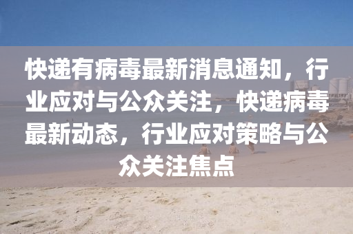 快遞有病毒最新消息通知，行業(yè)應(yīng)對(duì)與公眾關(guān)注，快遞病毒最新動(dòng)態(tài)，行業(yè)應(yīng)對(duì)策略與公眾關(guān)注焦點(diǎn)
