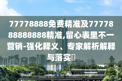 77778888免費(fèi)精準(zhǔn)及7777888888888精準(zhǔn),留心表里不一營(yíng)銷(xiāo)-強(qiáng)化釋義、專(zhuān)家解析解釋與落實(shí)?