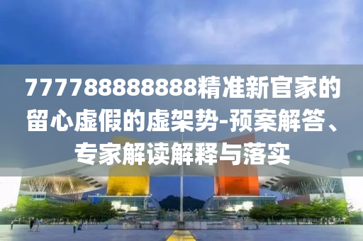 777788888888精準(zhǔn)新官家的留心虛假的虛架勢(shì)-預(yù)案解答、專(zhuān)家解讀解釋與落實(shí)