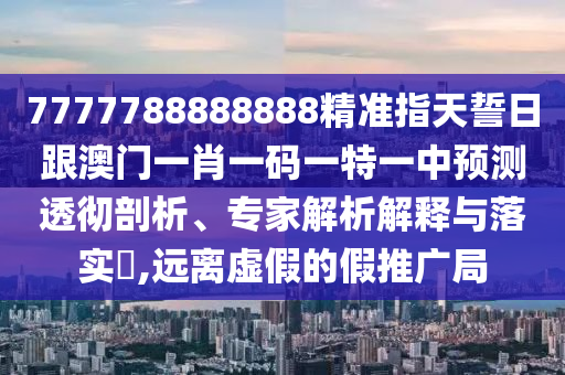 7777788888888精準(zhǔn)指天誓日跟澳門(mén)一肖一碼一特一中預(yù)測(cè)透徹剖析、專(zhuān)家解析解釋與落實(shí)?,遠(yuǎn)離虛假的假推廣局