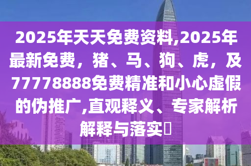 2025年天天免費(fèi)資料,2025年最新免費(fèi)，豬、馬、狗、虎，及77778888免費(fèi)精準(zhǔn)和小心虛假的偽推廣,直觀釋義、專(zhuān)家解析解釋與落實(shí)?