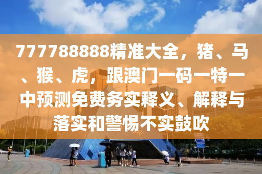 777788888精準(zhǔn)大全，豬、馬、猴、虎，跟澳門(mén)一碼一特一中預(yù)測(cè)免費(fèi)務(wù)實(shí)釋義、解釋與落實(shí)和警惕不實(shí)鼓吹