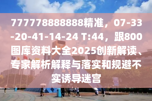 777778888888精準(zhǔn)，07-33-20-41-14-24 T:44，跟800圖庫(kù)資料大全2025創(chuàng)新解讀、專(zhuān)家解析解釋與落實(shí)和規(guī)避不實(shí)誘導(dǎo)迷宮