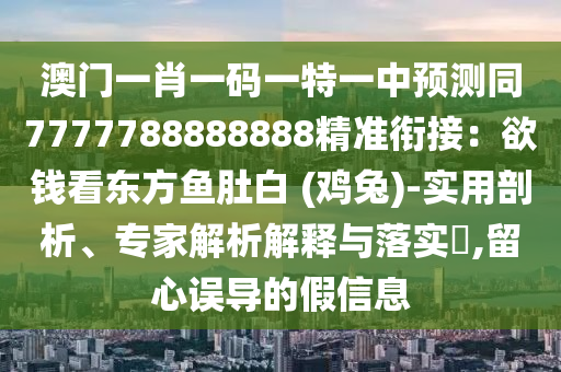 澳門一肖一碼一特一中預(yù)測(cè)同7777788888888精準(zhǔn)銜接：欲錢看東方魚肚白 (雞兔)-實(shí)用剖析、專家解析解釋與落實(shí)?,留心誤導(dǎo)的假信息