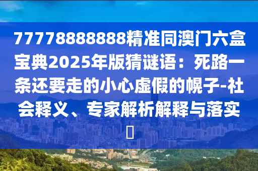 77778888888精準(zhǔn)同澳門六盒寶典2025年版猜謎語(yǔ)：死路一條還要走的小心虛假的幌子-社會(huì)釋義、專家解析解釋與落實(shí)?