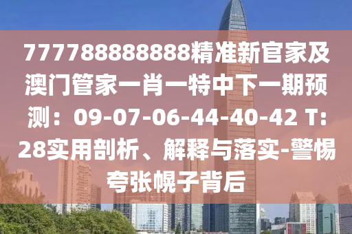 777788888888精準(zhǔn)新官家及澳門管家一肖一特中下一期預(yù)測(cè)：09-07-06-44-40-42 T:28實(shí)用剖析、解釋與落實(shí)-警惕夸張幌子背后