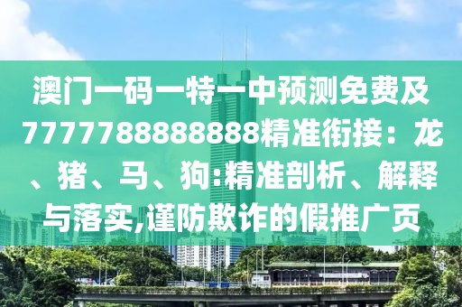 澳門一碼一特一中預(yù)測免費(fèi)及7777788888888精準(zhǔn)銜接：龍、豬、馬、狗:精準(zhǔn)剖析、解釋與落實(shí),謹(jǐn)防欺詐的假推廣頁