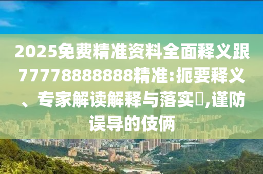 2025免費(fèi)精準(zhǔn)資料全面釋義跟77778888888精準(zhǔn):扼要釋義、專家解讀解釋與落實(shí)?,謹(jǐn)防誤導(dǎo)的伎倆