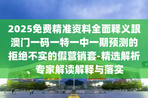 2025免費(fèi)精準(zhǔn)資料全面釋義跟澳門一碼一特一中一期預(yù)測的拒絕不實(shí)的假營銷套-精選解析、專家解讀解釋與落實(shí)