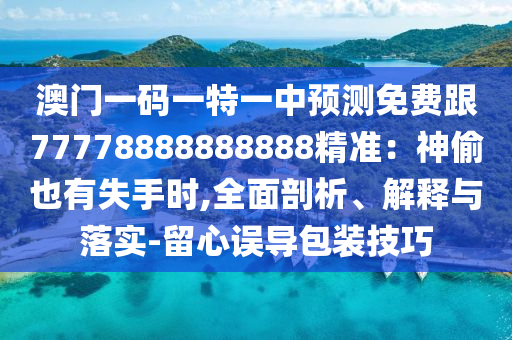澳門一碼一特一中預(yù)測免費(fèi)跟77778888888888精準(zhǔn)：神偷也有失手時(shí),全面剖析、解釋與落實(shí)-留心誤導(dǎo)包裝技巧