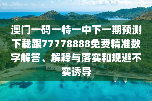澳門一碼一特一中下一期預(yù)測下載跟77778888免費(fèi)精準(zhǔn)數(shù)字解答、解釋與落實(shí)和規(guī)避不實(shí)誘導(dǎo)