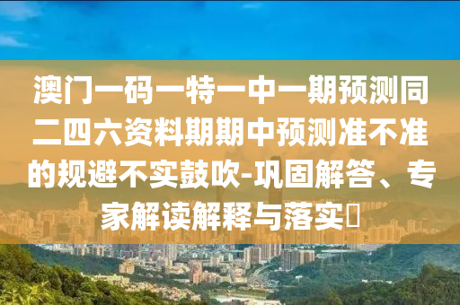 澳門一碼一特一中一期預(yù)測同二四六資料期期中預(yù)測準(zhǔn)不準(zhǔn)的規(guī)避不實(shí)鼓吹-鞏固解答、專家解讀解釋與落實(shí)?