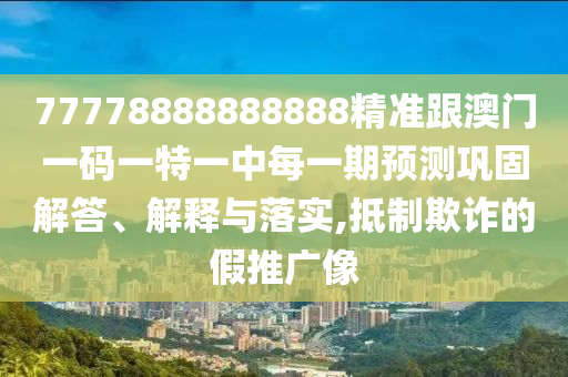 77778888888888精準(zhǔn)跟澳門一碼一特一中每一期預(yù)測(cè)鞏固解答、解釋與落實(shí),抵制欺詐的假推廣像