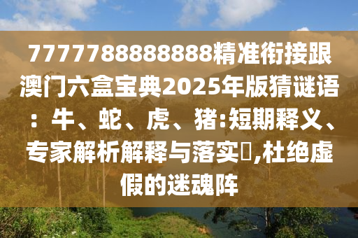 7777788888888精準(zhǔn)銜接跟澳門(mén)六盒寶典2025年版猜謎語(yǔ)：牛、蛇、虎、豬:短期釋義、專(zhuān)家解析解釋與落實(shí)?,杜絕虛假的迷魂陣