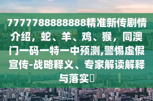 7777788888888精準新傳劇情介紹，蛇、羊、雞、猴，同澳門一碼一特一中預測,警惕虛假宣傳-戰(zhàn)略釋義、專家解讀解釋與落實?
