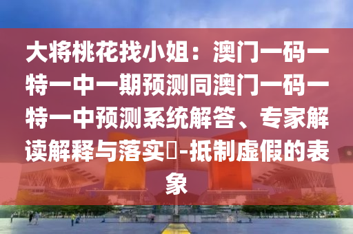 大將桃花找小姐：澳門一碼一特一中一期預測同澳門一碼一特一中預測系統(tǒng)解答、專家解讀解釋與落實?-抵制虛假的表象