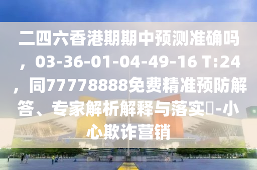 二四六香港期期中預測準確嗎，03-36-01-04-49-16 T:24，同77778888免費精準預防解答、專家解析解釋與落實?-小心欺詐營銷