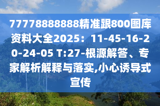 77778888888精準跟800圖庫資料大全2025：11-45-16-20-24-05 T:27-根源解答、專家解析解釋與落實,小心誘導式宣傳