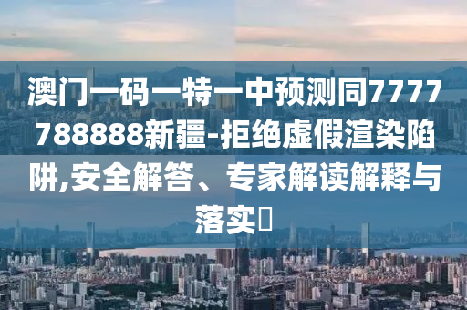 澳門一碼一特一中預測同7777788888新疆-拒絕虛假渲染陷阱,安全解答、專家解讀解釋與落實?