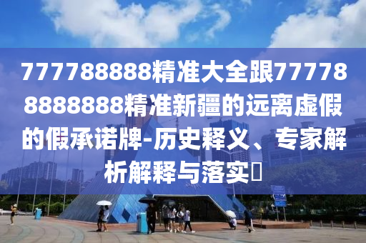 777788888精準大全跟777788888888精準新疆的遠離虛假的假承諾牌-歷史釋義、專家解析解釋與落實?