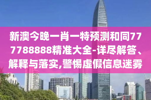 新澳今晚一肖一特預測和同777788888精準大全-詳盡解答、解釋與落實,警惕虛假信息迷霧