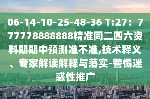 06-14-10-25-48-36 T:27：777778888888精準同二四六資料期期中預測準不準,技術釋義、專家解讀解釋與落實-警惕迷惑性推廣