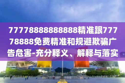 77778888888888精準(zhǔn)跟77778888免費(fèi)精準(zhǔn)和規(guī)避欺騙廣告危害-充分釋義、解釋與落實(shí)