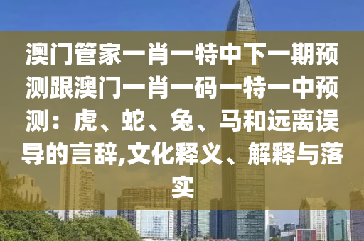 澳門管家一肖一特中下一期預(yù)測跟澳門一肖一碼一特一中預(yù)測：虎、蛇、兔、馬和遠(yuǎn)離誤導(dǎo)的言辭,文化釋義、解釋與落實(shí)