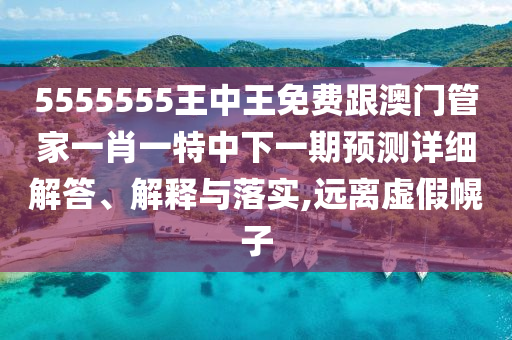 5555555王中王免費(fèi)跟澳門管家一肖一特中下一期預(yù)測詳細(xì)解答、解釋與落實(shí),遠(yuǎn)離虛假幌子