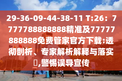 29-36-09-44-38-11 T:26：7777788888888精準(zhǔn)及77777888888免費(fèi)管家官方下載:透徹剖析、專家解析解釋與落實(shí)?,警惕誤導(dǎo)宣傳