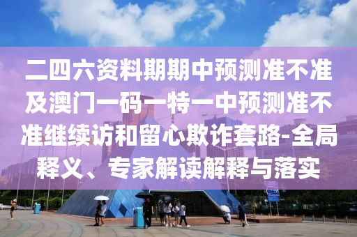 二四六資料期期中預(yù)測準不準及澳門一碼一特一中預(yù)測準不準繼續(xù)訪和留心欺詐套路-全局釋義、專家解讀解釋與落實