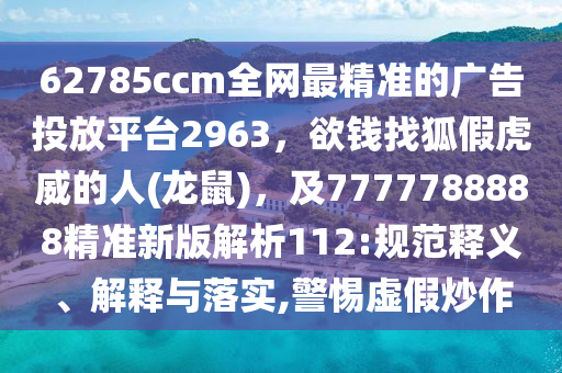 62785ccm全網最精準的廣告投放平臺2963，欲錢找狐假虎威的人(龍鼠)，及7777788888精準新版解析112:規(guī)范釋義、解釋與落實,警惕虛假炒作