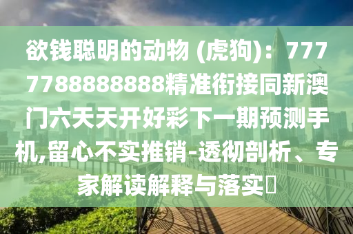 欲錢(qián)聰明的動(dòng)物 (虎狗)：7777788888888精準(zhǔn)銜接同新澳門(mén)六天天開(kāi)好彩下一期預(yù)測(cè)手機(jī),留心不實(shí)推銷(xiāo)-透徹剖析、專(zhuān)家解讀解釋與落實(shí)?