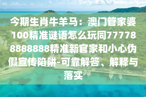 今期生肖牛羊馬：澳門(mén)管家婆100精準(zhǔn)謎語(yǔ)怎么玩同777788888888精準(zhǔn)新官家和小心偽假宣傳陷阱-可靠解答、解釋與落實(shí)