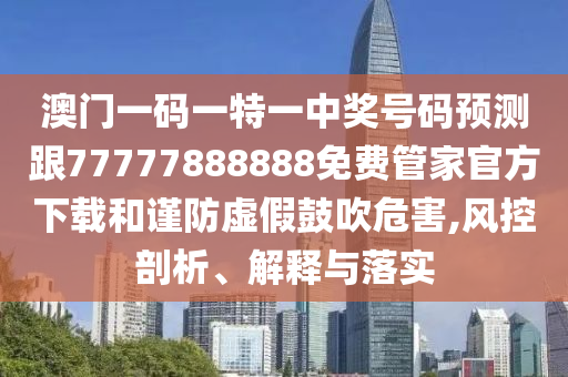 澳門(mén)一碼一特一中獎(jiǎng)號(hào)碼預(yù)測(cè)跟77777888888免費(fèi)管家官方下載和謹(jǐn)防虛假鼓吹危害,風(fēng)控剖析、解釋與落實(shí)
