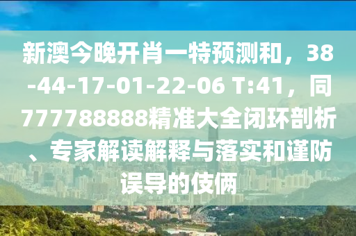 新澳今晚開(kāi)肖一特預(yù)測(cè)和，38-44-17-01-22-06 T:41，同777788888精準(zhǔn)大全閉環(huán)剖析、專(zhuān)家解讀解釋與落實(shí)和謹(jǐn)防誤導(dǎo)的伎倆
