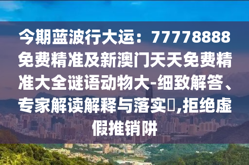 今期藍(lán)波行大運(yùn)：77778888免費(fèi)精準(zhǔn)及新澳門(mén)天天免費(fèi)精準(zhǔn)大全謎語(yǔ)動(dòng)物大-細(xì)致解答、專(zhuān)家解讀解釋與落實(shí)?,拒絕虛假推銷(xiāo)阱