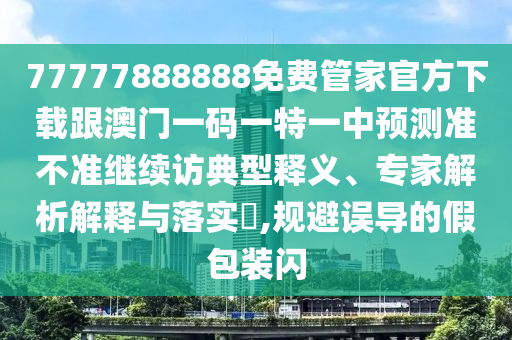 77777888888免費(fèi)管家官方下載跟澳門(mén)一碼一特一中預(yù)測(cè)準(zhǔn)不準(zhǔn)繼續(xù)訪典型釋義、專家解析解釋與落實(shí)?,規(guī)避誤導(dǎo)的假包裝閃