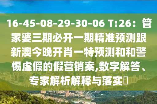 16-45-08-29-30-06 T:26：管家婆三期必開(kāi)一期精準(zhǔn)預(yù)測(cè)跟新澳今晚開(kāi)肖一特預(yù)測(cè)和和警惕虛假的假營(yíng)銷案,數(shù)字解答、專家解析解釋與落實(shí)?