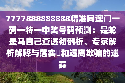 7777888888888精準(zhǔn)同澳門一碼一特一中獎(jiǎng)號碼預(yù)測：是蛇是馬自己查透徹剖析、專家解析解釋與落實(shí)?和遠(yuǎn)離欺騙的迷霧