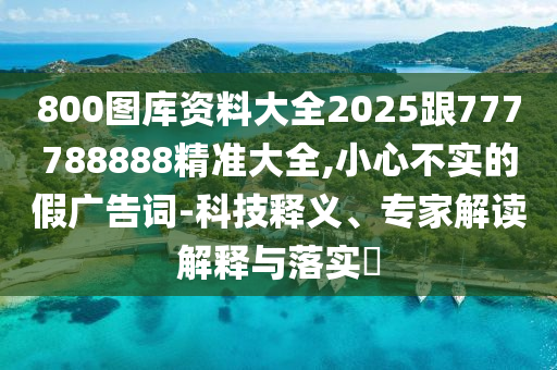 800圖庫(kù)資料大全2025跟777788888精準(zhǔn)大全,小心不實(shí)的假?gòu)V告詞-科技釋義、專家解讀解釋與落實(shí)?