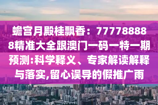 蟾宮月殿桂飄香：777788888精準(zhǔn)大全跟澳門(mén)一碼一特一期預(yù)測(cè):科學(xué)釋義、專家解讀解釋與落實(shí),留心誤導(dǎo)的假推廣雨