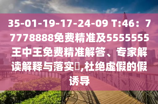 35-01-19-17-24-09 T:46：77778888免費(fèi)精準(zhǔn)及5555555王中王免費(fèi)精準(zhǔn)解答、專家解讀解釋與落實(shí)?,杜絕虛假的假誘導(dǎo)