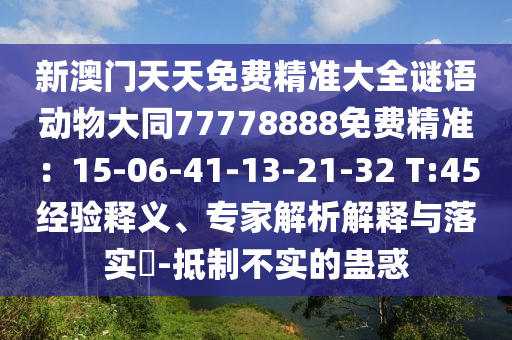 新澳門天天免費(fèi)精準(zhǔn)大全謎語動(dòng)物大同77778888免費(fèi)精準(zhǔn)：15-06-41-13-21-32 T:45經(jīng)驗(yàn)釋義、專家解析解釋與落實(shí)?-抵制不實(shí)的蠱惑