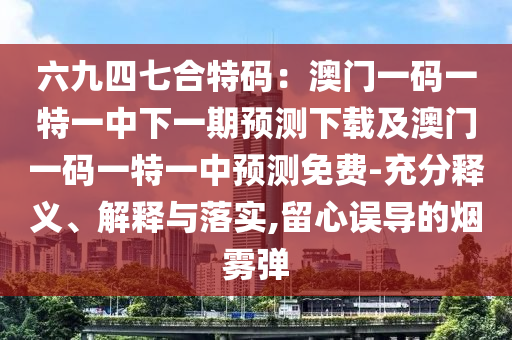 六九四七合特碼：澳門一碼一特一中下一期預(yù)測下載及澳門一碼一特一中預(yù)測免費(fèi)-充分釋義、解釋與落實(shí),留心誤導(dǎo)的煙霧彈