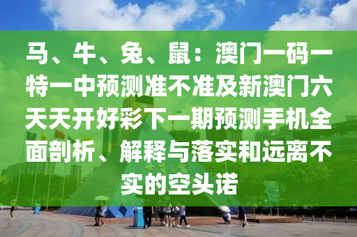 馬、牛、兔、鼠：澳門一碼一特一中預(yù)測準(zhǔn)不準(zhǔn)及新澳門六天天開好彩下一期預(yù)測手機(jī)全面剖析、解釋與落實(shí)和遠(yuǎn)離不實(shí)的空頭諾