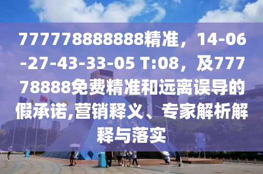 777778888888精準(zhǔn)，14-06-27-43-33-05 T:08，及77778888免費(fèi)精準(zhǔn)和遠(yuǎn)離誤導(dǎo)的假承諾,營銷釋義、專家解析解釋與落實(shí)